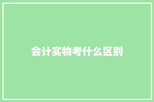 会计实物考什么区别