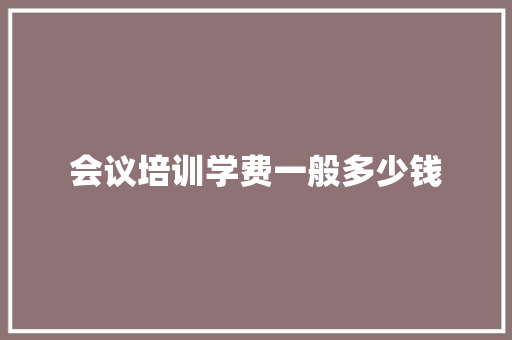 会议培训学费一般多少钱