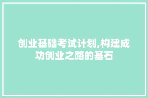 创业基础考试计划,构建成功创业之路的基石