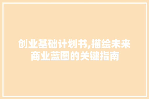 创业基础计划书,描绘未来商业蓝图的关键指南