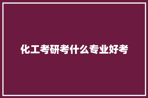 化工考研考什么专业好考