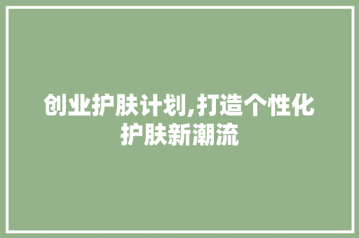 创业护肤计划,打造个性化护肤新潮流