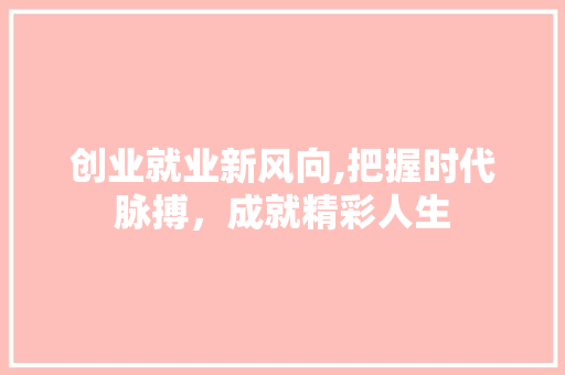 创业就业新风向,把握时代脉搏，成就精彩人生
