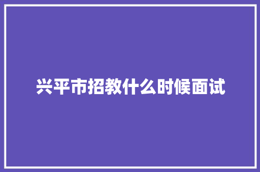 兴平市招教什么时候面试