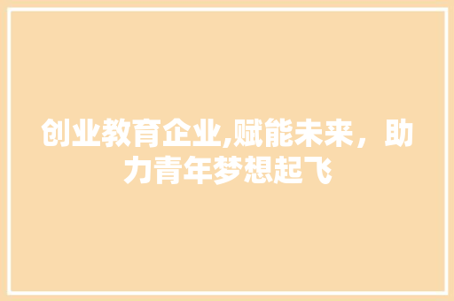 创业教育企业,赋能未来，助力青年梦想起飞