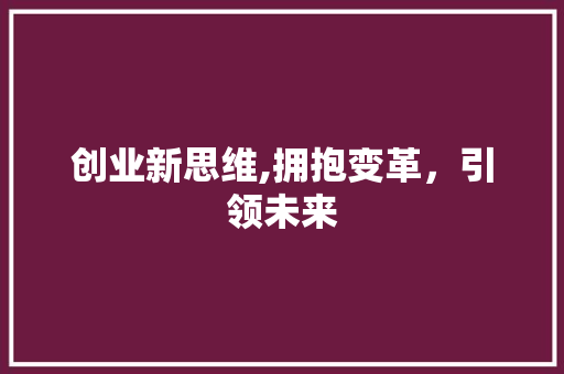 创业新思维,拥抱变革，引领未来