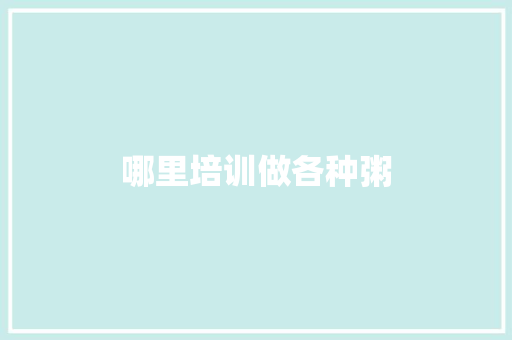哪里培训做各种粥