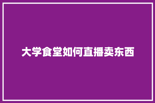 大学食堂如何直播卖东西