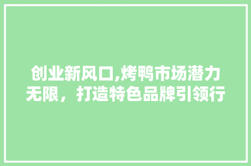 创业新风口,烤鸭市场潜力无限，打造特色品牌引领行业发展
