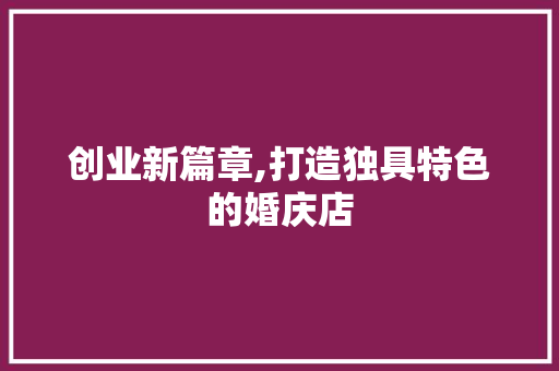 创业新篇章,打造独具特色的婚庆店