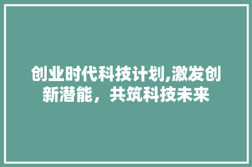 创业时代科技计划,激发创新潜能，共筑科技未来