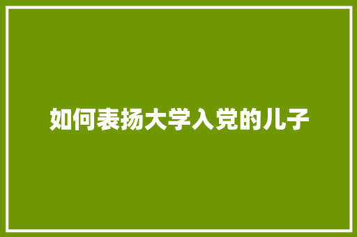 如何表扬大学入党的儿子