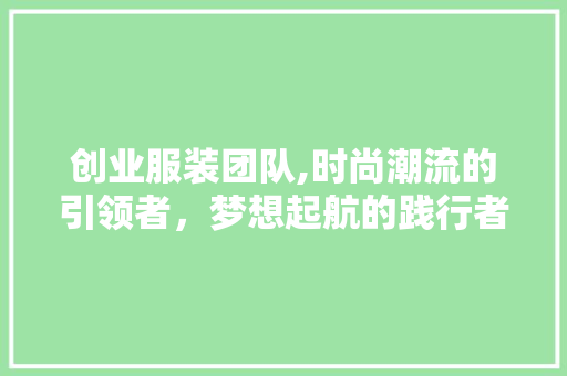 创业服装团队,时尚潮流的引领者，梦想起航的践行者