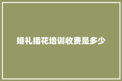 婚礼插花培训收费是多少