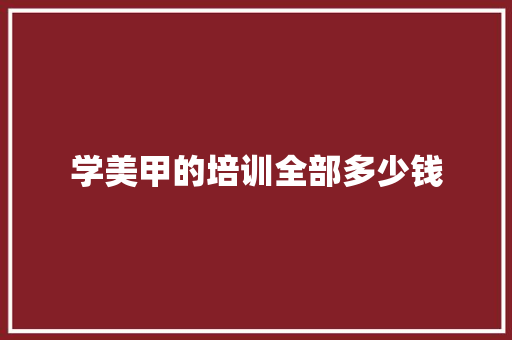 学美甲的培训全部多少钱