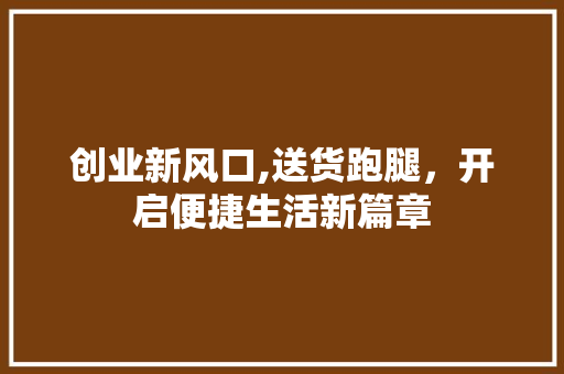 创业新风口,送货跑腿，开启便捷生活新篇章