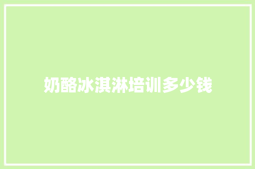 奶酪冰淇淋培训多少钱