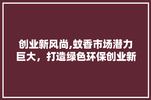 创业新风尚,蚊香市场潜力巨大，打造绿色环保创业新机遇