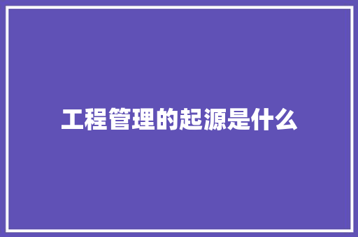 工程管理的起源是什么