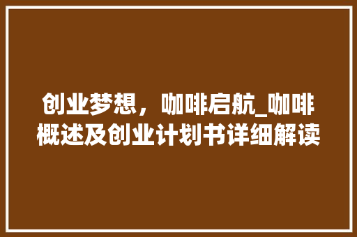 创业梦想，咖啡启航_咖啡概述及创业计划书详细解读
