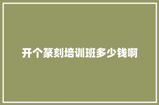 开个篆刻培训班多少钱啊