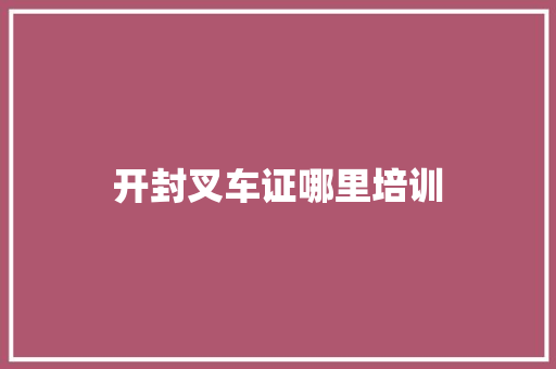 开封叉车证哪里培训
