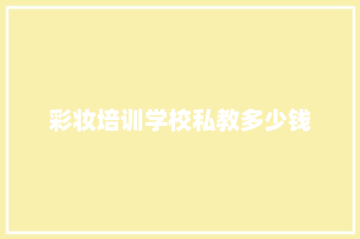 彩妆培训学校私教多少钱