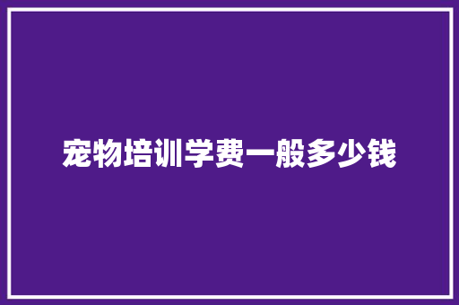 宠物培训学费一般多少钱
