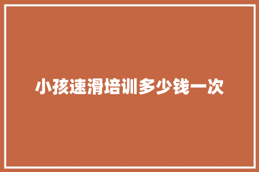 小孩速滑培训多少钱一次