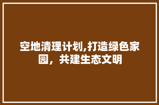 空地清理计划,打造绿色家园，共建生态文明