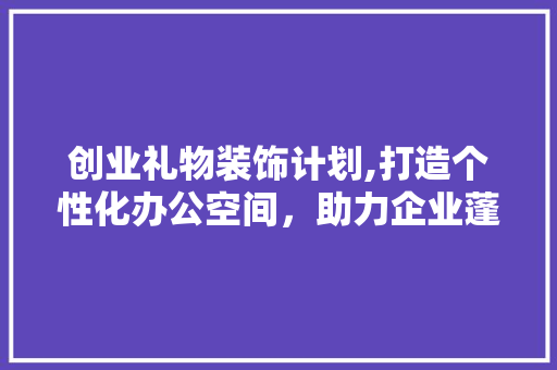 创业礼物装饰计划,打造个性化办公空间，助力企业蓬勃发展