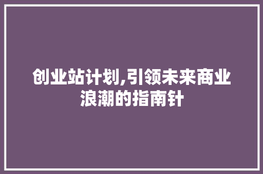 创业站计划,引领未来商业浪潮的指南针
