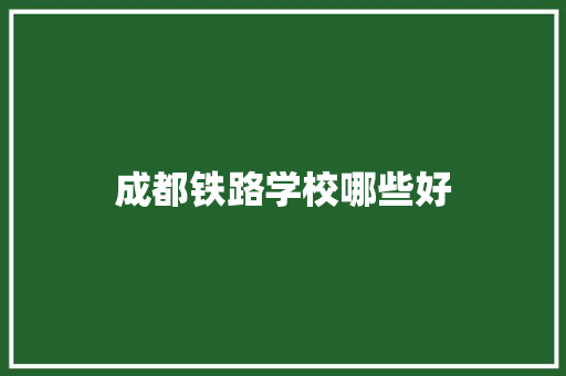 成都铁路学校哪些好 职场应用