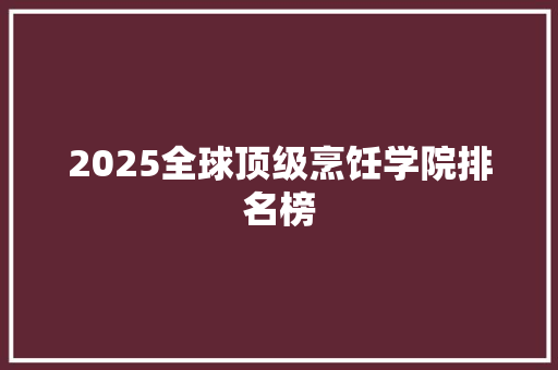 2025全球顶级烹饪学院排名榜