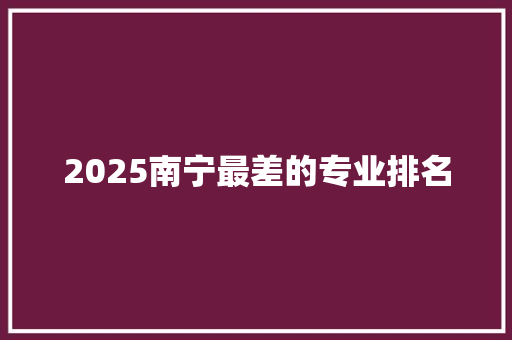 2025南宁最差的专业排名