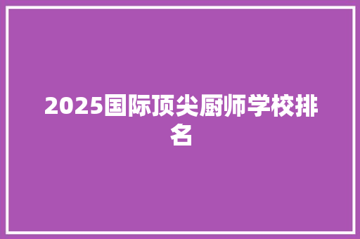 2025国际顶尖厨师学校排名