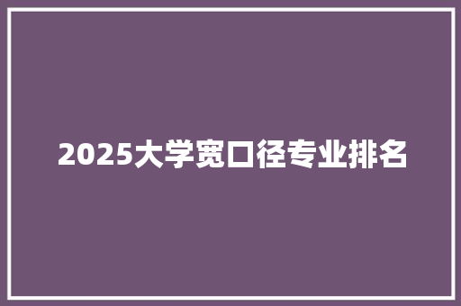 2025大学宽口径专业排名