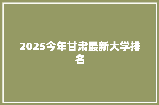 2025今年甘肃最新大学排名