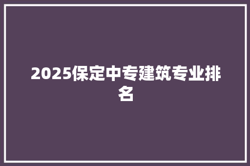 2025保定中专建筑专业排名 范文精选网