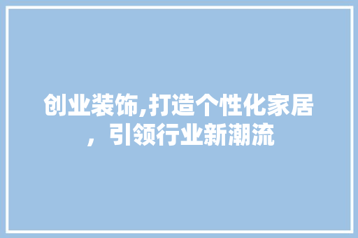 创业装饰,打造个性化家居，引领行业新潮流