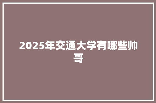 2025年交通大学有哪些帅哥
