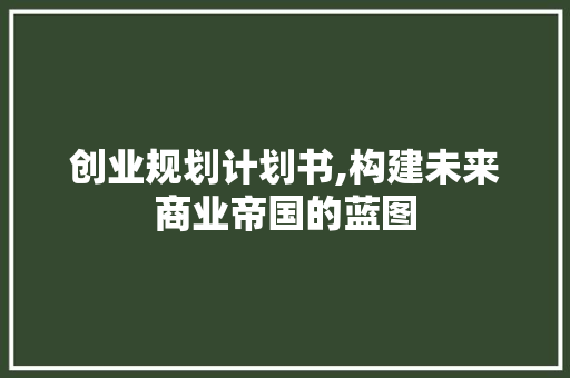 创业规划计划书,构建未来商业帝国的蓝图
