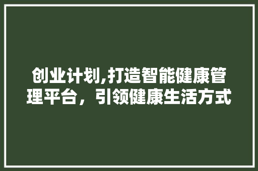 创业计划,打造智能健康管理平台，引领健康生活方式新潮流
