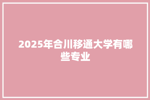 2025年合川移通大学有哪些专业