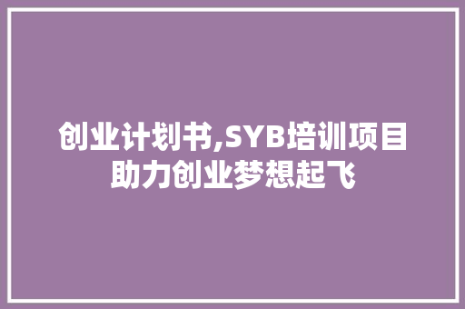 创业计划书,SYB培训项目助力创业梦想起飞
