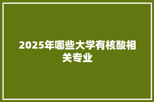 2025年哪些大学有核酸相关专业