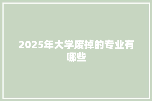 2025年大学废掉的专业有哪些