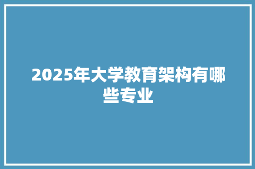 2025年大学教育架构有哪些专业