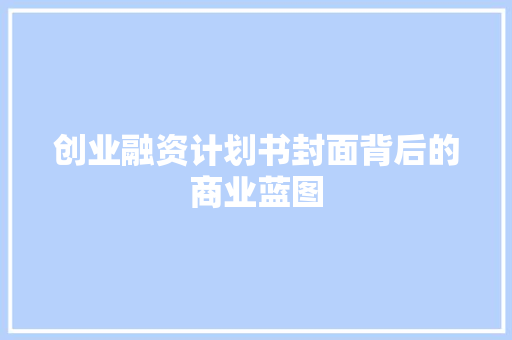 创业融资计划书封面背后的商业蓝图