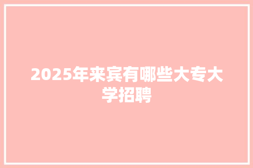 2025年来宾有哪些大专大学招聘
